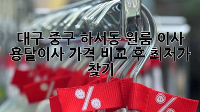 대구 중구 하서동 원룸 이사, 용달이사 가격 비교 후 최저가 찾기!
