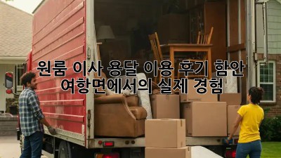 원룸 이사, 용달 이용 후기: 함안 여항면에서의 실제 경험!