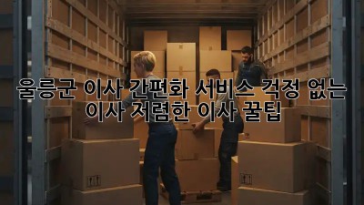 울릉군 이사 간편화 서비스: 걱정 없는 이사, 저렴한 이사 꿀팁! ✨